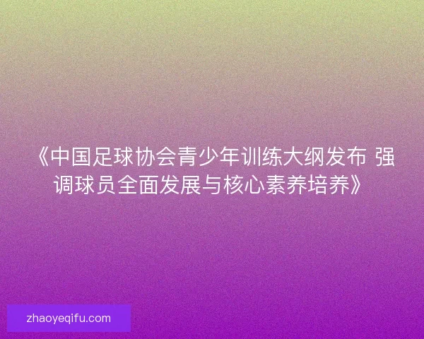 《中国足球协会青少年训练大纲发布 强调球员全面发展与核心素养培养》