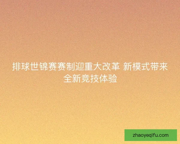 排球世锦赛赛制迎重大改革 新模式带来全新竞技体验