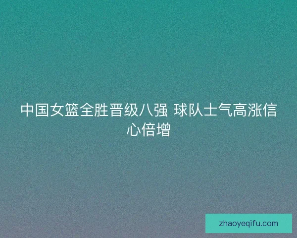 中国女篮全胜晋级八强 球队士气高涨信心倍增