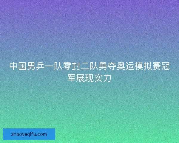 中国男乒一队零封二队勇夺奥运模拟赛冠军展现实力