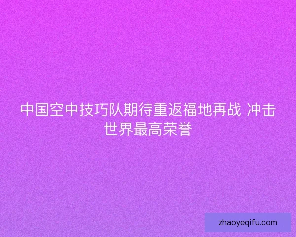 中国空中技巧队期待重返福地再战 冲击世界最高荣誉