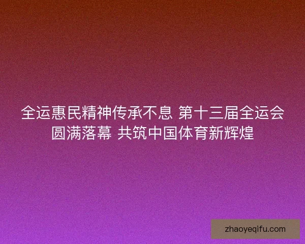 全运惠民精神传承不息 第十三届全运会圆满落幕 共筑中国体育新辉煌